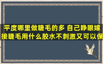 平度哪里做睫毛的多 自己睁眼嫁接睫毛用什么胶水不刺激又可以保持久的